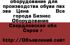 оборудование для производства обуви пвх эва › Цена ­ 5 000 000 - Все города Бизнес » Оборудование   . Свердловская обл.,Серов г.